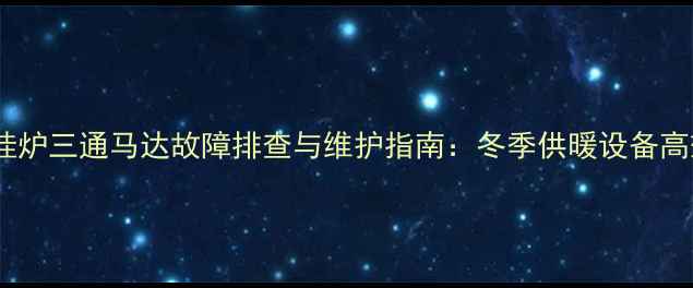 图片 德地氏壁挂炉三通马达故障排查与维护指南：冬季供暖设备高效运转全1