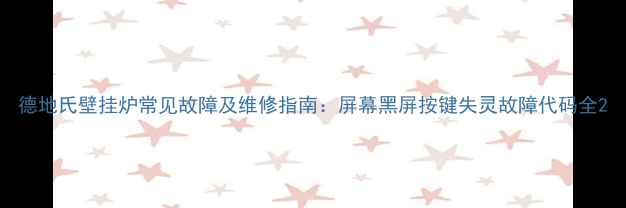 图片 德地氏壁挂炉常见故障及维修指南：屏幕黑屏按键失灵故障代码全2