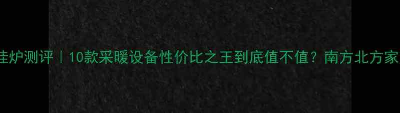 德意玛壁挂炉测评10款采暖设备性价比之王到底值不值南方北方家庭必看