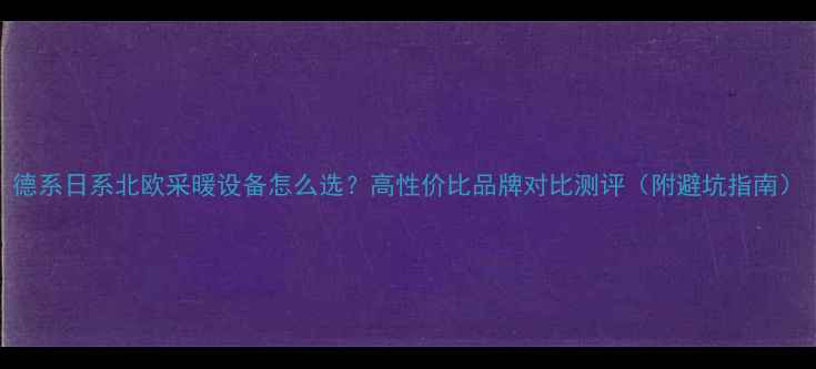 图片 德系日系北欧采暖设备怎么选？高性价比品牌对比测评（附避坑指南）