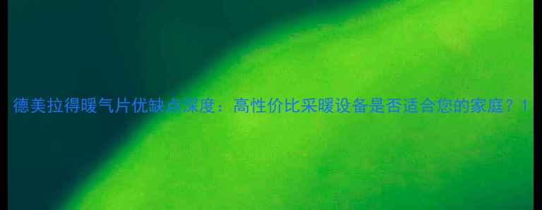 图片 德美拉得暖气片优缺点深度：高性价比采暖设备是否适合您的家庭？1