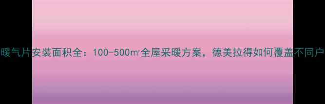 图片 德美拉得暖气片安装面积全：100-500㎡全屋采暖方案，德美拉得如何覆盖不同户型需求？