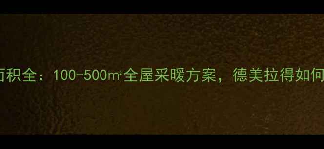 德美拉得暖气片安装面积全100-500全屋采暖方案德美拉得如何覆盖不同户型需求
