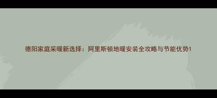 图片 德阳家庭采暖新选择：阿里斯顿地暖安装全攻略与节能优势1