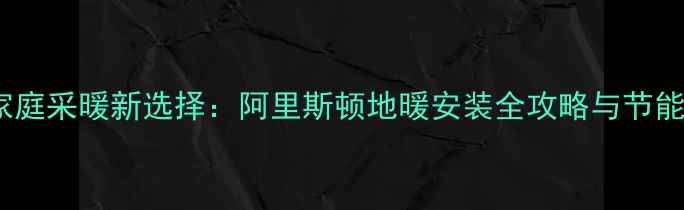 德阳家庭采暖新选择阿里斯顿地暖安装全攻略与节能优势