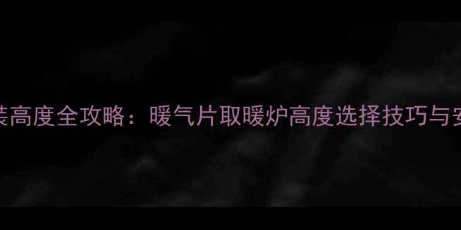 图片 必看采暖设备安装高度全攻略：暖气片取暖炉高度选择技巧与安全隐患自查清单