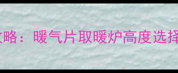 图片 必看采暖设备安装高度全攻略：暖气片取暖炉高度选择技巧与安全隐患自查清单1