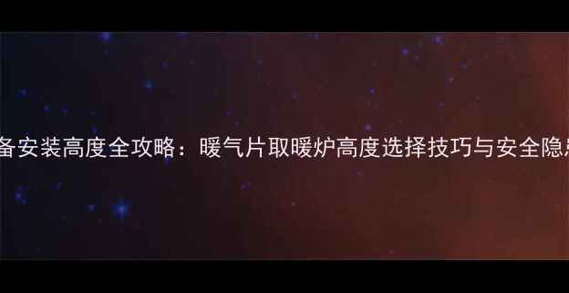 图片 必看采暖设备安装高度全攻略：暖气片取暖炉高度选择技巧与安全隐患自查清单2