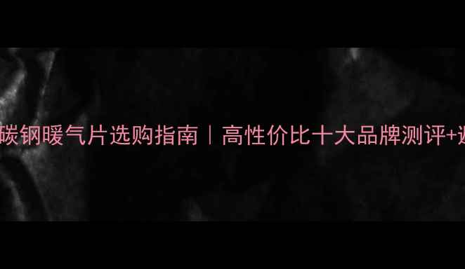 图片 必看！低碳钢暖气片选购指南｜高性价比十大品牌测评+避坑攻略1