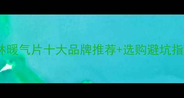 必看玉林暖气片十大品牌推荐选购避坑指南