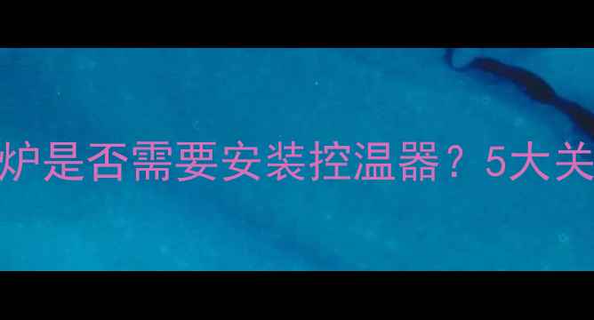 图片 必须知道！博途壁挂炉是否需要安装控温器？5大关键因素决定采暖效果