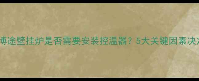 必须知道博途壁挂炉是否需要安装控温器5大关键因素决定采暖效果