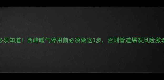图片 必须知道！西峰暖气停用前必须做这3步，否则管道爆裂风险激增