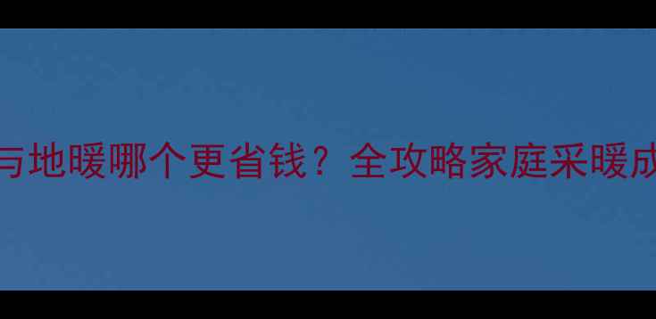 快热炉与地暖哪个更省钱全攻略家庭采暖成本差异