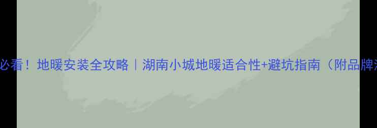 图片 怀化人必看！地暖安装全攻略｜湖南小城地暖适合性+避坑指南（附品牌清单）1
