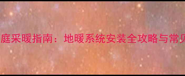 图片 怀化家庭采暖指南：地暖系统安装全攻略与常见误区2