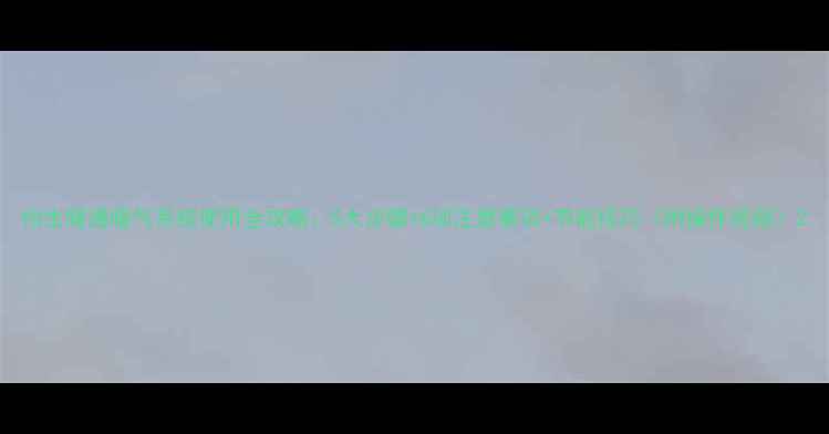 怡生暖通暖气系统使用全攻略5大步骤6项注意事项节能技巧附操作视频