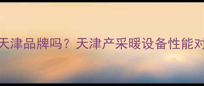 图片 意乐暖气片是天津品牌吗？天津产采暖设备性能对比与选购指南