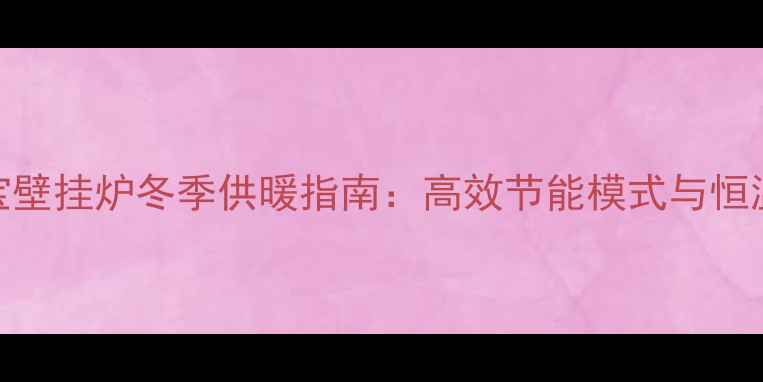 图片 成发炬宝壁挂炉冬季供暖指南：高效节能模式与恒温技巧全