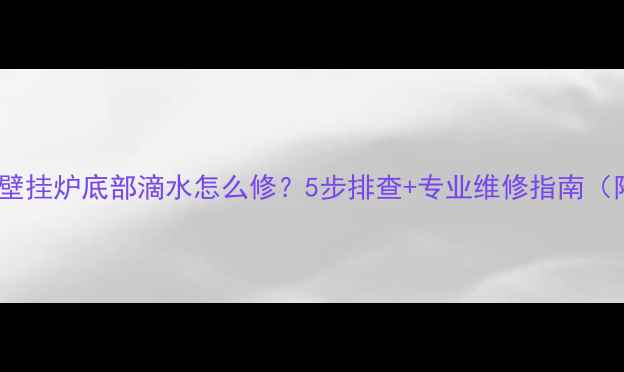成发炬宝壁挂炉底部滴水怎么修5步排查专业维修指南附图解
