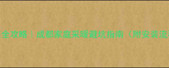 图片 成都中央空调暖气安装全攻略｜成都家庭采暖避坑指南（附安装流程+本地化选型建议）1