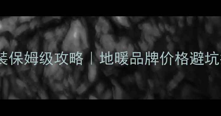 成都地暖安装保姆级攻略地暖品牌价格避坑指南全公开