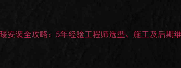 图片 成都地暖安装全攻略：5年经验工程师选型、施工及后期维护要点