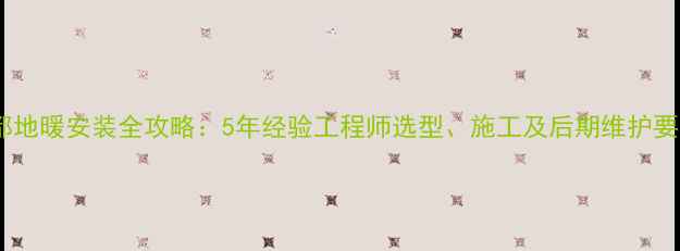 成都地暖安装全攻略5年经验工程师选型施工及后期维护要点
