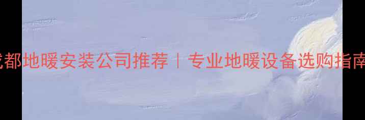 成都地暖安装公司推荐专业地暖设备选购指南