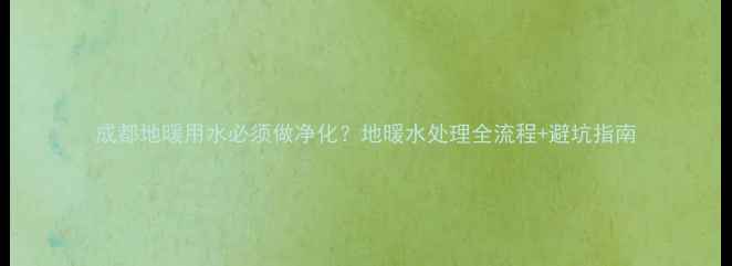 图片 成都地暖用水必须做净化？地暖水处理全流程+避坑指南