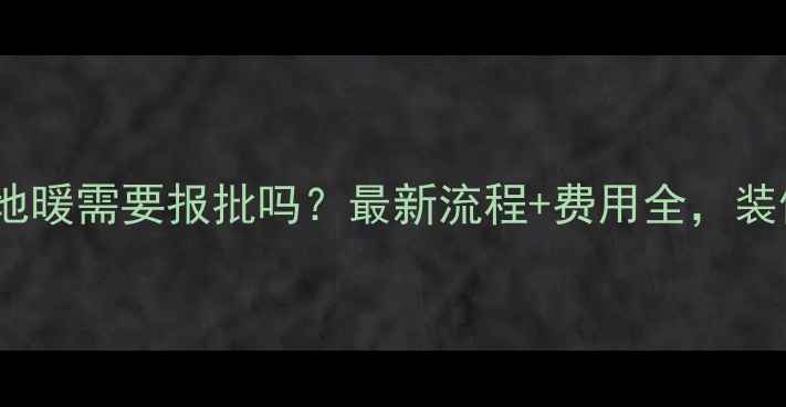 图片 成都安装地暖需要报批吗？最新流程+费用全，装修必看！2