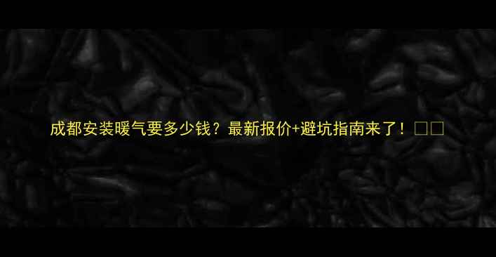 成都安装暖气要多少钱最新报价避坑指南来了