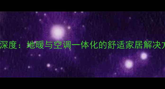 图片 成都家庭采暖双方案深度：地暖与空调一体化的舒适家居解决方案及节能环保优势2
