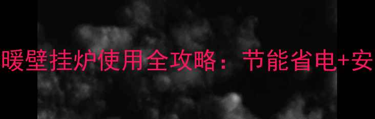 图片 成都家庭采暖壁挂炉使用全攻略：节能省电+安全操作指南