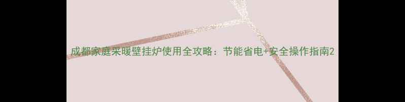 成都家庭采暖壁挂炉使用全攻略节能省电安全操作指南