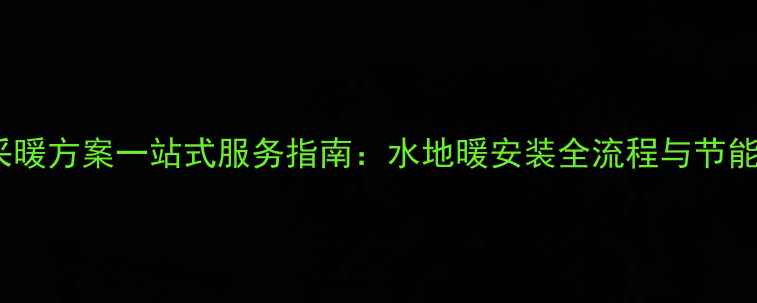 成都家庭采暖方案一站式服务指南水地暖安装全流程与节能环保选择
