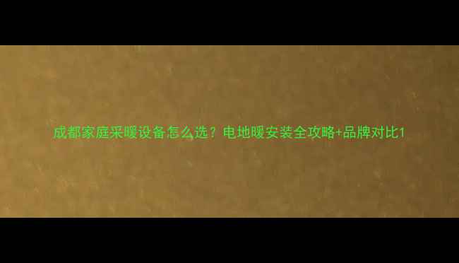 成都家庭采暖设备怎么选电地暖安装全攻略品牌对比