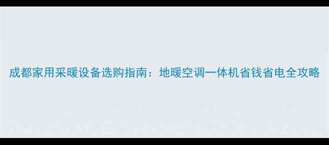 图片 成都家用采暖设备选购指南：地暖空调一体机省钱省电全攻略