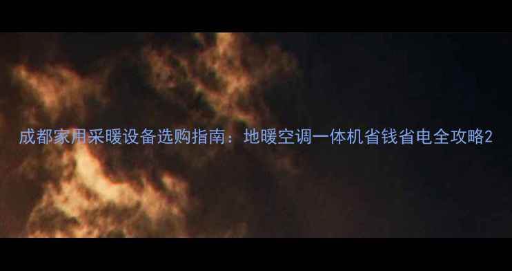 成都家用采暖设备选购指南地暖空调一体机省钱省电全攻略