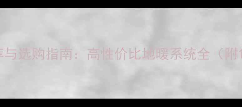 成都电地暖品牌推荐与选购指南高性价比地暖系统全附10款热门品牌测评