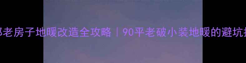 图片 成都老房子地暖改造全攻略｜90平老破小装地暖的避坑指南