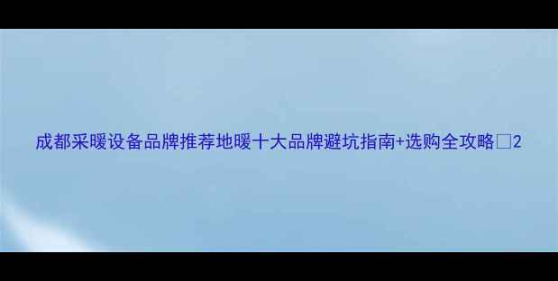 图片 成都采暖设备品牌推荐地暖十大品牌避坑指南+选购全攻略🔥2
