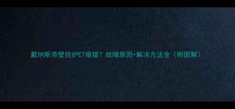 图片 戴纳斯帝壁挂炉E7报错？故障原因+解决方法全（附图解）