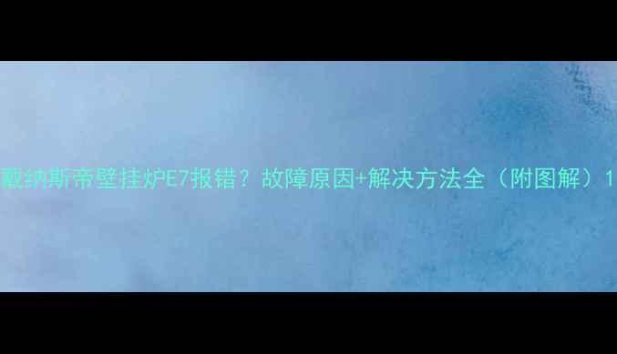 图片 戴纳斯帝壁挂炉E7报错？故障原因+解决方法全（附图解）1
