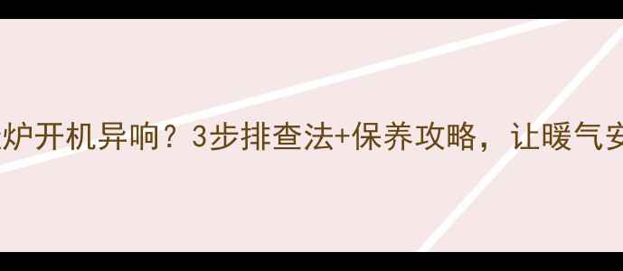 图片 戴纳斯帝壁挂炉开机异响？3步排查法+保养攻略，让暖气安静又省电！1