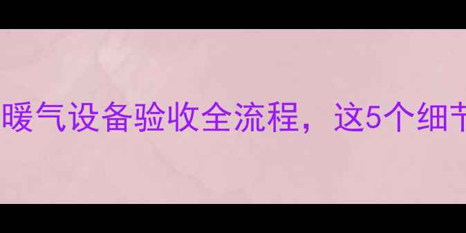 图片 房屋验收必看！暖气设备验收全流程，这5个细节漏掉必后悔！1