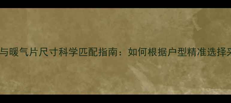 房间面积与暖气片尺寸科学匹配指南如何根据户型精准选择采暖设备