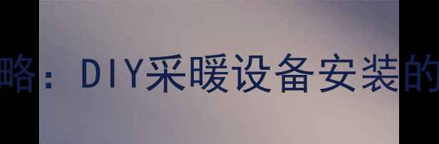 手把手教你地暖自装全攻略DIY采暖设备安装的五大关键步骤与避坑指南
