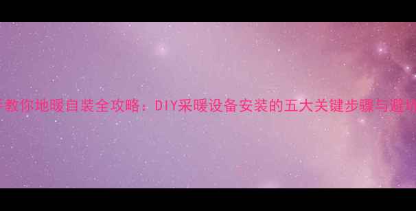 图片 手把手教你地暖自装全攻略：DIY采暖设备安装的五大关键步骤与避坑指南1