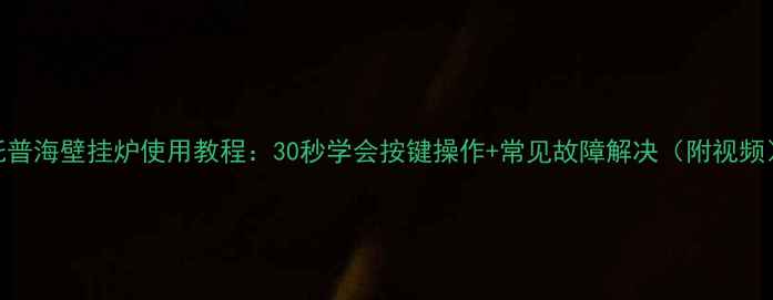 托普海壁挂炉使用教程30秒学会按键操作常见故障解决附视频